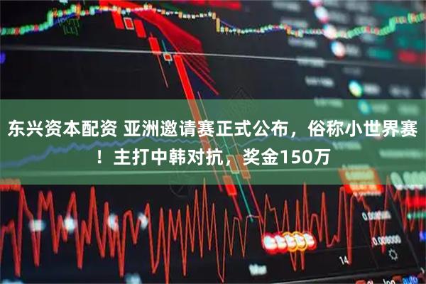 东兴资本配资 亚洲邀请赛正式公布，俗称小世界赛！主打中韩对抗，奖金150万