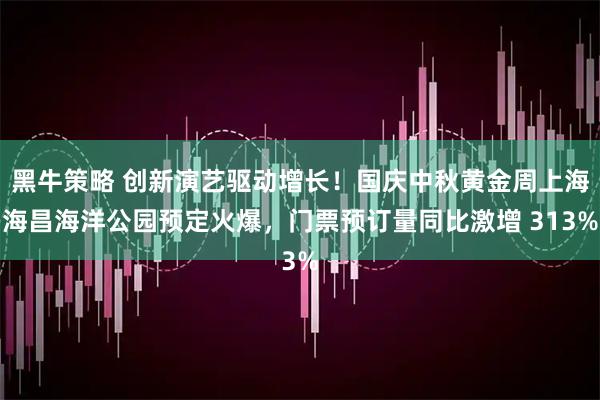 黑牛策略 创新演艺驱动增长！国庆中秋黄金周上海海昌海洋公园预定火爆，门票预订量同比激增 313%