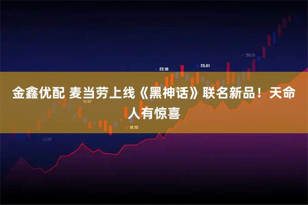 金鑫优配 麦当劳上线《黑神话》联名新品！天命人有惊喜