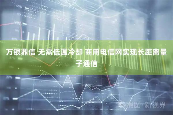 万银鼎信 无需低温冷却 商用电信网实现长距离量子通信