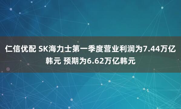 仁信优配 SK海力士第一季度营业利润为7.44万亿韩元 预期为6.62万亿韩元