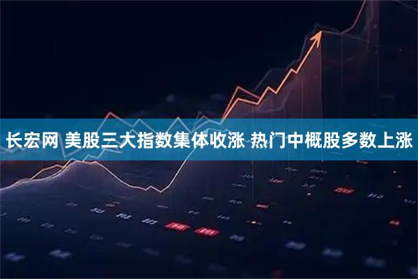 长宏网 美股三大指数集体收涨 热门中概股多数上涨