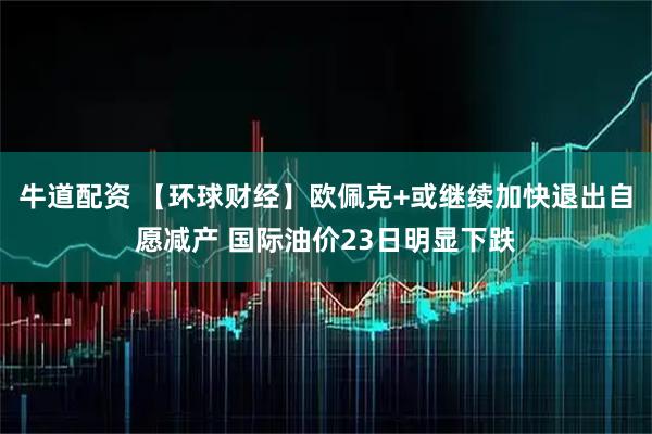 牛道配资 【环球财经】欧佩克+或继续加快退出自愿减产 国际油价23日明显下跌