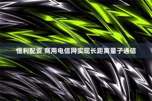 恒利配资 商用电信网实现长距离量子通信