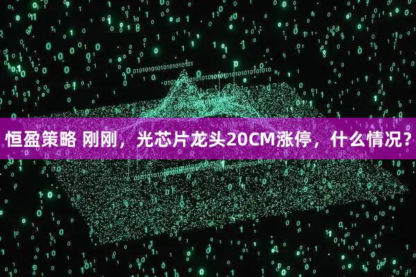 恒盈策略 刚刚，光芯片龙头20CM涨停，什么情况？