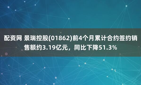 配资网 景瑞控股(01862)前4个月累计合约签约销售额约3.19亿元，同比下降51.3%