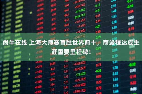 尚牛在线 上海大师赛首胜世界前十，商竣程达成生涯重要里程碑！