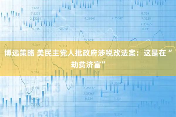 博远策略 美民主党人批政府涉税改法案：这是在“劫贫济富”