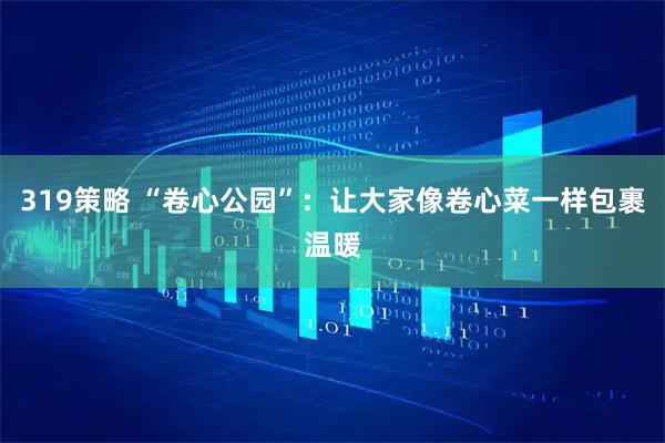 319策略 “卷心公园”：让大家像卷心菜一样包裹温暖