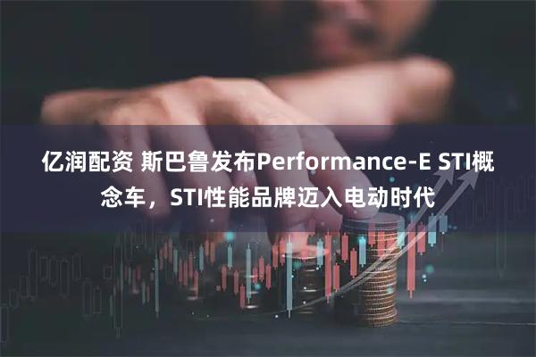 亿润配资 斯巴鲁发布Performance-E STI概念车，STI性能品牌迈入电动时代