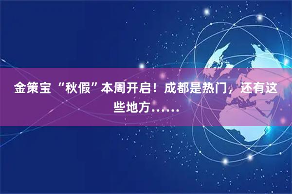金策宝 “秋假”本周开启！成都是热门，还有这些地方……
