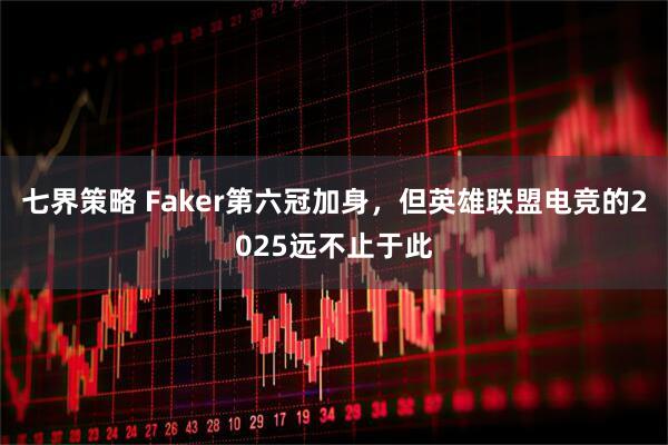 七界策略 Faker第六冠加身，但英雄联盟电竞的2025远不止于此