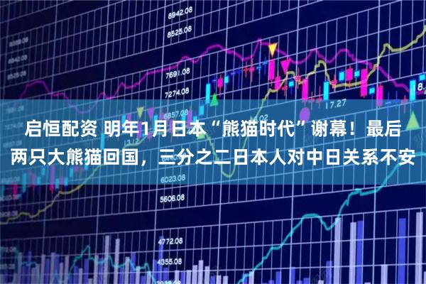 启恒配资 明年1月日本“熊猫时代”谢幕！最后两只大熊猫回国，三分之二日本人对中日关系不安