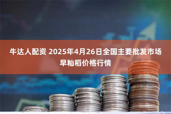 牛达人配资 2025年4月26日全国主要批发市场早籼稻价格行情