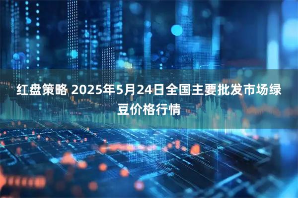 红盘策略 2025年5月24日全国主要批发市场绿豆价格行情