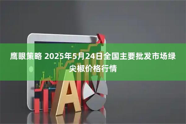 鹰眼策略 2025年5月24日全国主要批发市场绿尖椒价格行情