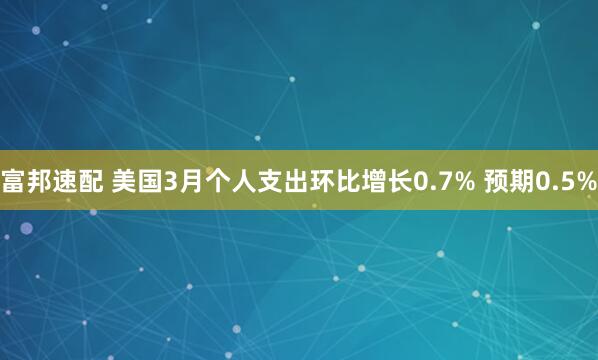 富邦速配 美国3月个人支出环比增长0.7% 预期0.5%
