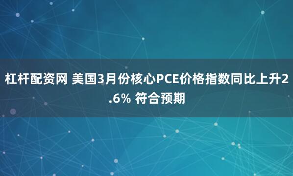 杠杆配资网 美国3月份核心PCE价格指数同比上升2.6% 符合预期