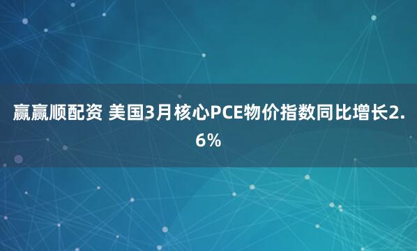 赢赢顺配资 美国3月核心PCE物价指数同比增长2.6%