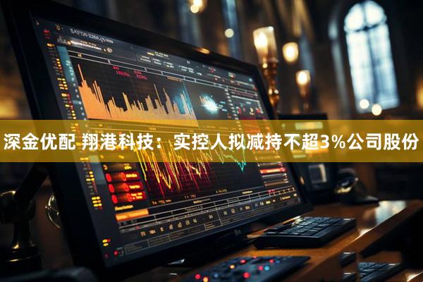 深金优配 翔港科技：实控人拟减持不超3%公司股份