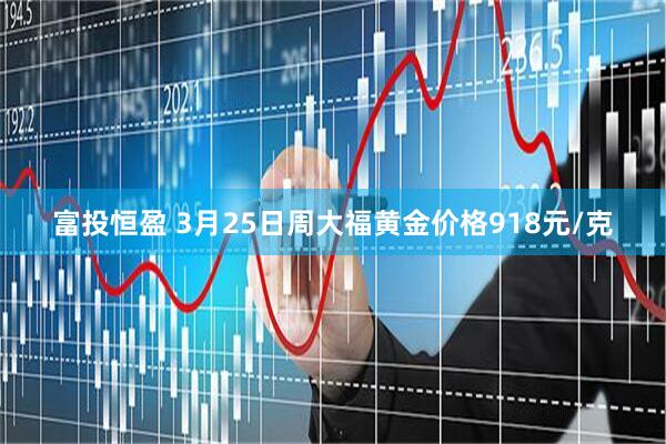 富投恒盈 3月25日周大福黄金价格918元/克