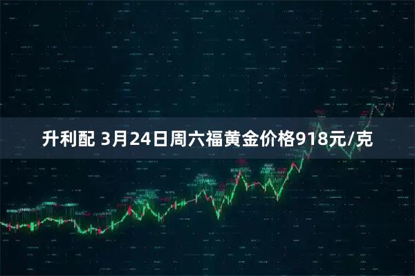升利配 3月24日周六福黄金价格918元/克