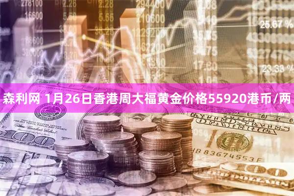 森利网 1月26日香港周大福黄金价格55920港币/两