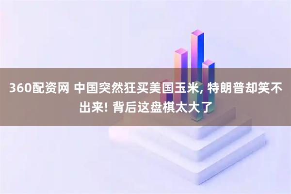 360配资网 中国突然狂买美国玉米, 特朗普却笑不出来! 背后这盘棋太大了