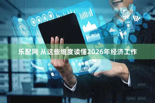 乐配网 从这些维度读懂2026年经济工作