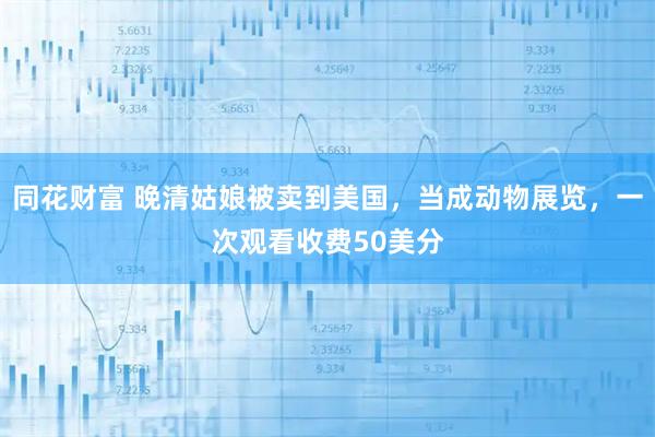 同花财富 晚清姑娘被卖到美国，当成动物展览，一次观看收费50美分