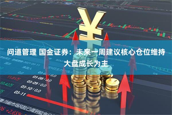 问道管理 国金证券：未来一周建议核心仓位维持大盘成长为主