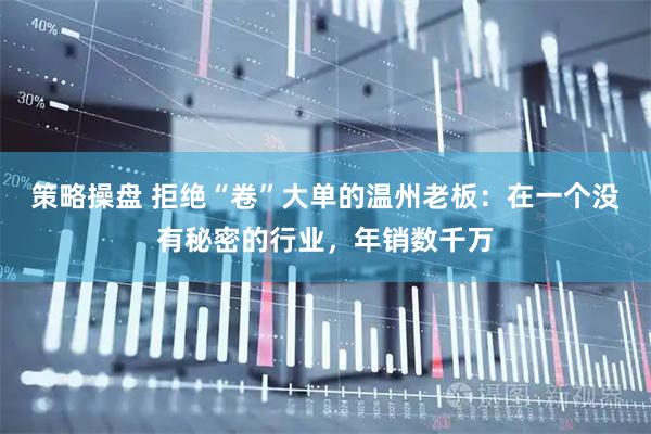 策略操盘 拒绝“卷”大单的温州老板：在一个没有秘密的行业，年销数千万